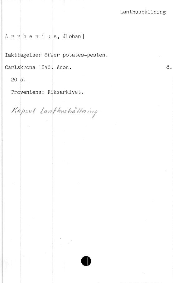  ﻿Lanthushållning
Arrhenius, J[ohan]
Iakttagelser öfwer potates-pesten.
Carlskrona 1846. Anon.	8.
20 s.
Proveniens: Riksarkivet.